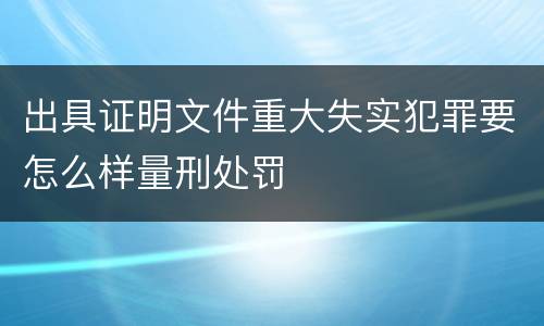 出具证明文件重大失实犯罪要怎么样量刑处罚