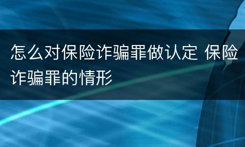 怎么对保险诈骗罪做认定 保险诈骗罪的情形