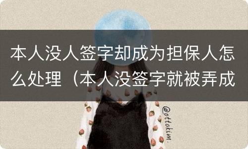 本人没人签字却成为担保人怎么处理（本人没签字就被弄成担保人了而且对方还有我的签名）