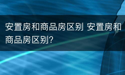 安置房和商品房区别 安置房和商品房区别?