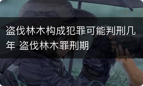 盗伐林木构成犯罪可能判刑几年 盗伐林木罪刑期