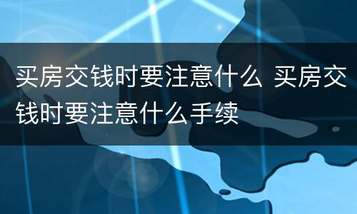 买房交钱时要注意什么 买房交钱时要注意什么手续