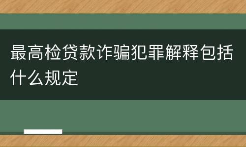 最高检贷款诈骗犯罪解释包括什么规定