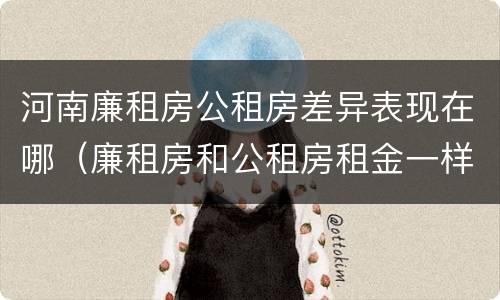 河南廉租房公租房差异表现在哪（廉租房和公租房租金一样吗）