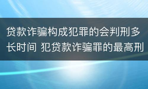贷款诈骗构成犯罪的会判刑多长时间 犯贷款诈骗罪的最高刑期是多久