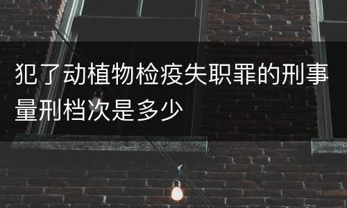 犯了动植物检疫失职罪的刑事量刑档次是多少