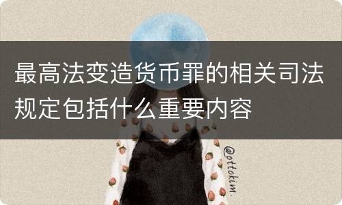 最高法变造货币罪的相关司法规定包括什么重要内容