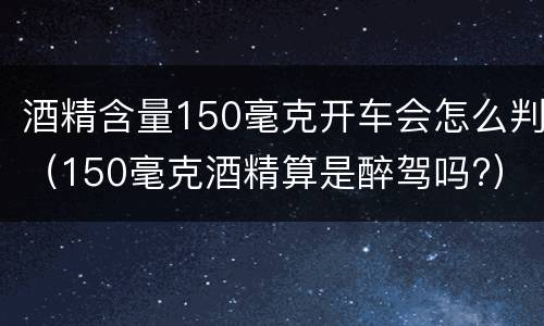 酒精含量150毫克开车会怎么判（150毫克酒精算是醉驾吗?）