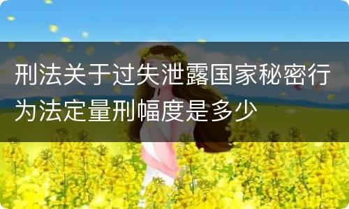 刑法关于过失泄露国家秘密行为法定量刑幅度是多少