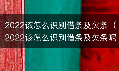 2022该怎么识别借条及欠条（2022该怎么识别借条及欠条呢）