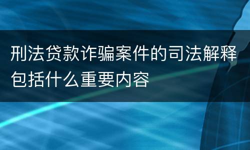 刑法贷款诈骗案件的司法解释包括什么重要内容