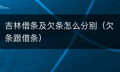 吉林借条及欠条怎么分别（欠条跟借条）