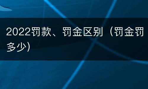 2022罚款、罚金区别（罚金罚多少）
