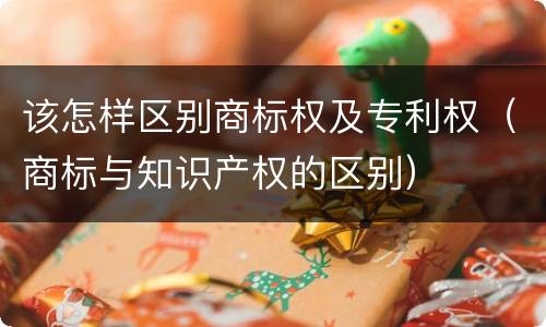 该怎样区别商标权及专利权（商标与知识产权的区别）