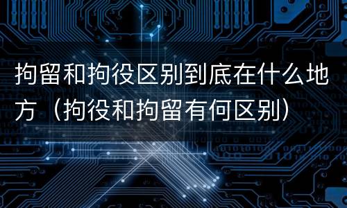 拘留和拘役区别到底在什么地方（拘役和拘留有何区别）