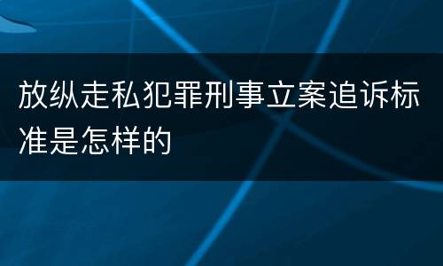 放纵走私犯罪刑事立案追诉标准是怎样的