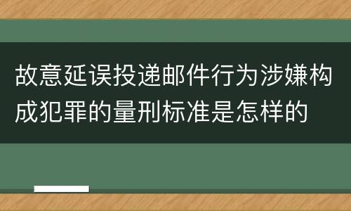 故意延误投递邮件行为涉嫌构成犯罪的量刑标准是怎样的