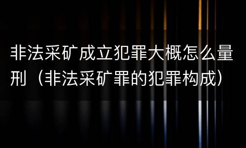 非法采矿成立犯罪大概怎么量刑（非法采矿罪的犯罪构成）