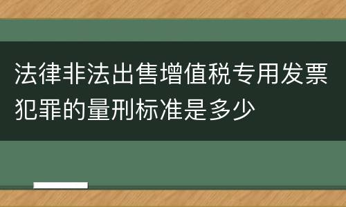 法律非法出售增值税专用发票犯罪的量刑标准是多少