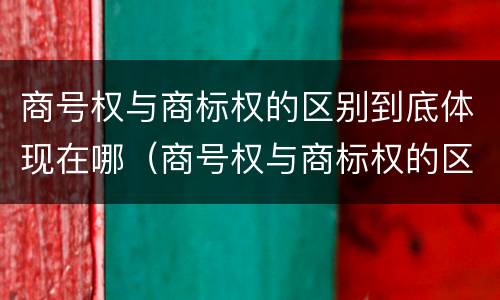 商号权与商标权的区别到底体现在哪（商号权与商标权的区别到底体现在哪些方面）