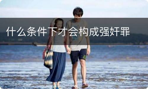 什么条件下才会构成强奸罪