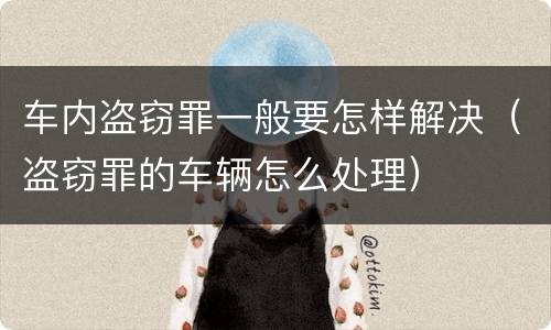 车内盗窃罪一般要怎样解决（盗窃罪的车辆怎么处理）