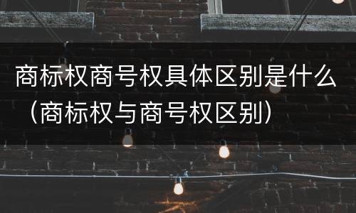 商标权商号权具体区别是什么（商标权与商号权区别）