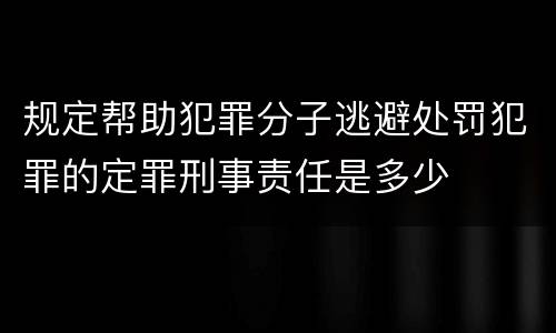 规定帮助犯罪分子逃避处罚犯罪的定罪刑事责任是多少