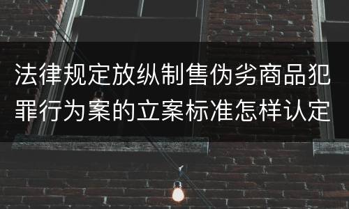法律规定放纵制售伪劣商品犯罪行为案的立案标准怎样认定