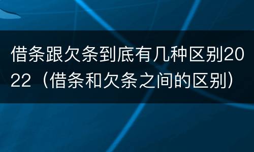 借条跟欠条到底有几种区别2022（借条和欠条之间的区别）