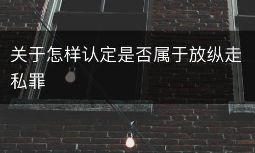 关于怎样认定是否属于放纵走私罪