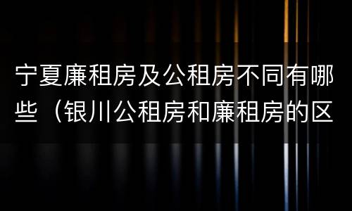 宁夏廉租房及公租房不同有哪些（银川公租房和廉租房的区别）