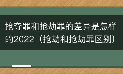 抢夺罪和抢劫罪的差异是怎样的2022（抢劫和抢劫罪区别）