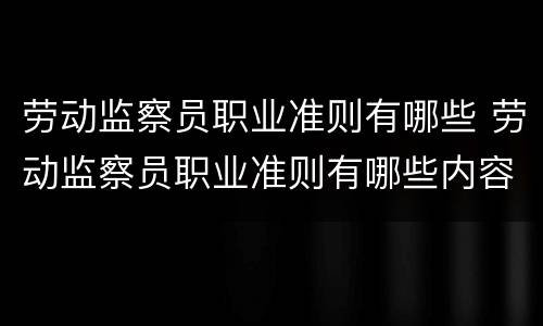 劳动监察员职业准则有哪些 劳动监察员职业准则有哪些内容