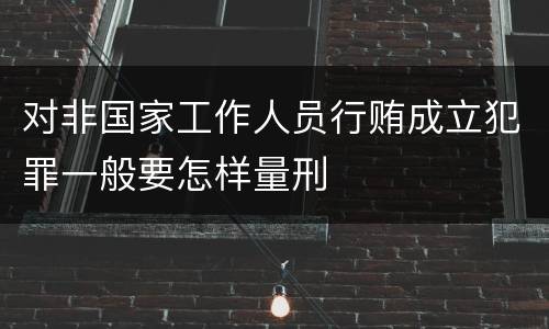 对非国家工作人员行贿成立犯罪一般要怎样量刑