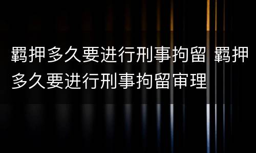 羁押多久要进行刑事拘留 羁押多久要进行刑事拘留审理