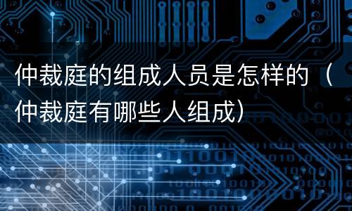 仲裁庭的组成人员是怎样的（仲裁庭有哪些人组成）