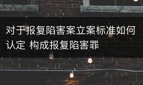 对于报复陷害案立案标准如何认定 构成报复陷害罪