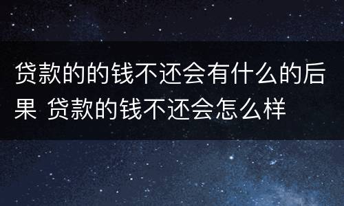 贷款的的钱不还会有什么的后果 贷款的钱不还会怎么样