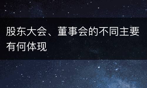 股东大会、董事会的不同主要有何体现