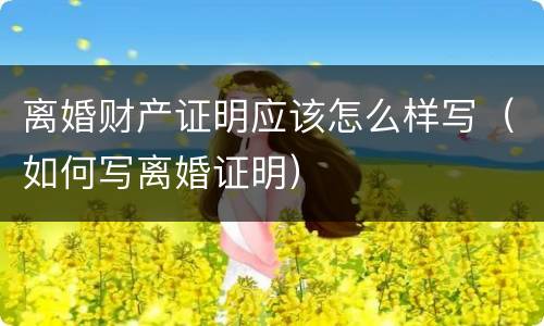 离婚财产证明应该怎么样写（如何写离婚证明）