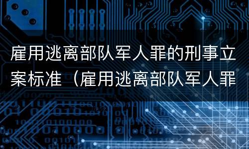雇用逃离部队军人罪的刑事立案标准（雇用逃离部队军人罪的刑事立案标准是）