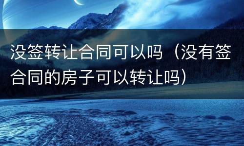 没签转让合同可以吗（没有签合同的房子可以转让吗）