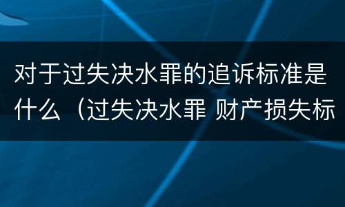 对于过失决水罪的追诉标准是什么（过失决水罪 财产损失标准）