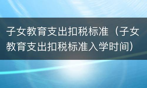 子女教育支出扣税标准（子女教育支出扣税标准入学时间）