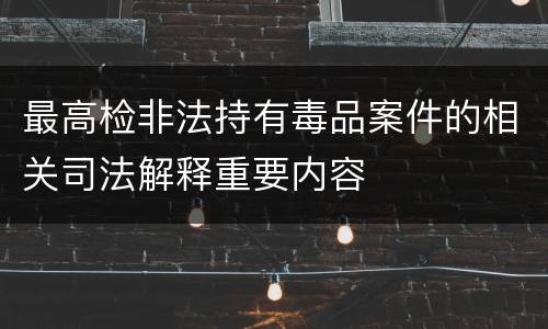 最高检非法持有毒品案件的相关司法解释重要内容
