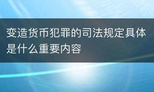 变造货币犯罪的司法规定具体是什么重要内容
