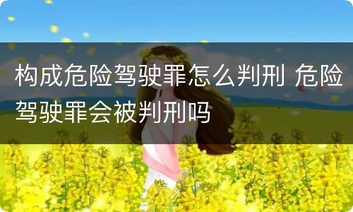 构成危险驾驶罪怎么判刑 危险驾驶罪会被判刑吗