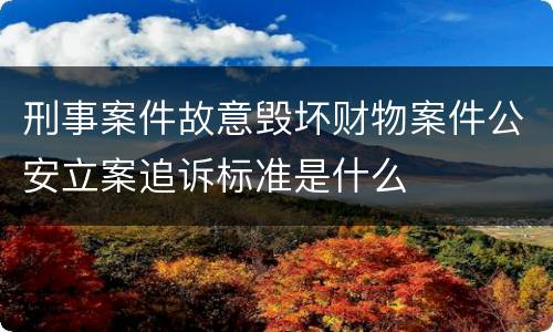 刑事案件故意毁坏财物案件公安立案追诉标准是什么