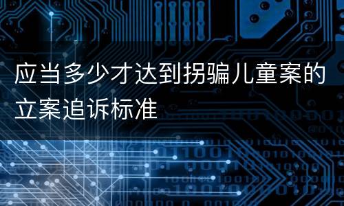 应当多少才达到拐骗儿童案的立案追诉标准